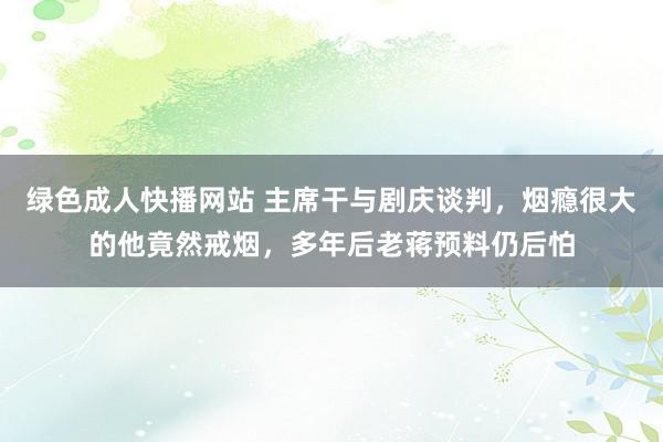 绿色成人快播网站 主席干与剧庆谈判，烟瘾很大的他竟然戒烟，多年后老蒋预料仍后怕