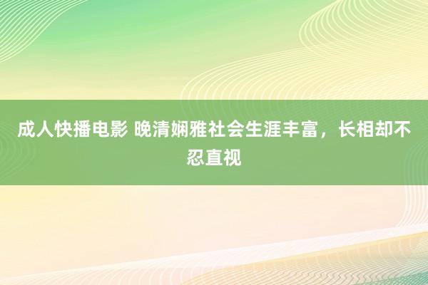 成人快播电影 晚清娴雅社会生涯丰富，长相却不忍直视