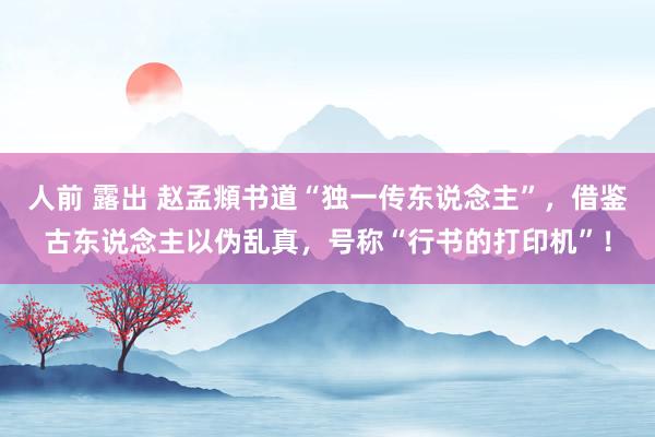 人前 露出 赵孟頫书道“独一传东说念主”，借鉴古东说念主以伪乱真，号称“行书的打印机”！