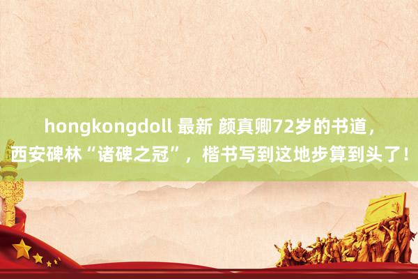 hongkongdoll 最新 颜真卿72岁的书道，西安碑林“诸碑之冠”，楷书写到这地步算到头了！