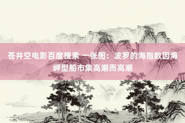 苍井空电影百度搜索 一张图：波罗的海指数因海岬型船市集高潮而高潮