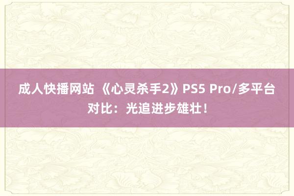 成人快播网站 《心灵杀手2》PS5 Pro/多平台对比：光追进步雄壮！