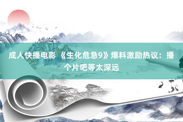 成人快播电影 《生化危急9》爆料激励热议：播个片吧等太深远