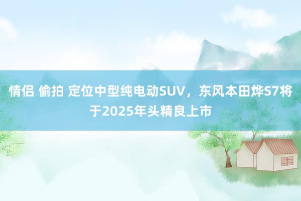 情侣 偷拍 定位中型纯电动SUV，东风本田烨S7将于2025年头精良上市