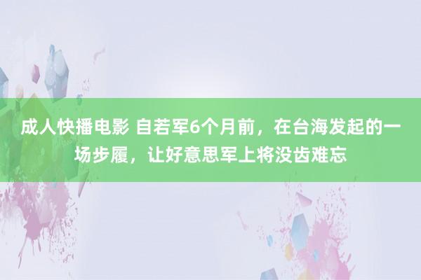 成人快播电影 自若军6个月前，在台海发起的一场步履，让好意思军上将没齿难忘