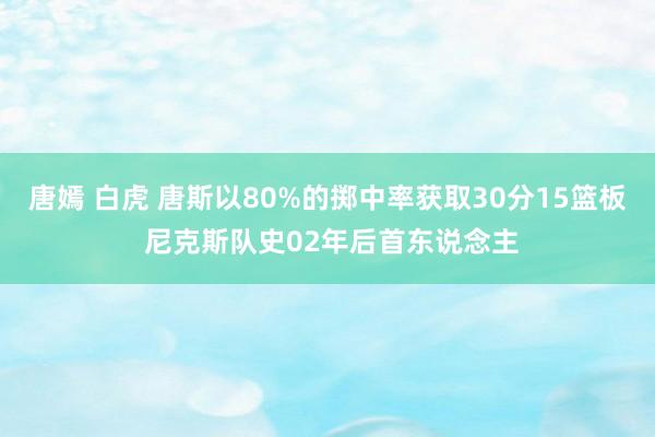 唐嫣 白虎 唐斯以80%的掷中率获取30分15篮板 尼克斯队史02年后首东说念主