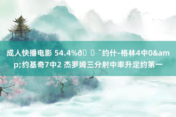 成人快播电影 54.4%🎯约什-格林4中0&约基奇7中2 杰罗姆三分射中率升定约第一