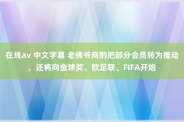 在线av 中文字幕 老佛爷商酌把部分会员转为推动，还将向金球奖、欧足联、FIFA开炮