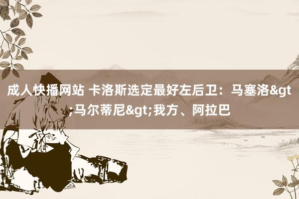 成人快播网站 卡洛斯选定最好左后卫：马塞洛>马尔蒂尼>我方、阿拉巴