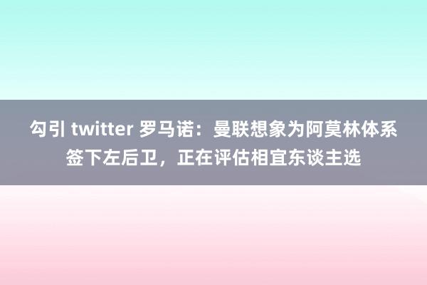 勾引 twitter 罗马诺：曼联想象为阿莫林体系签下左后卫，正在评估相宜东谈主选