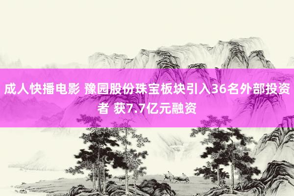 成人快播电影 豫园股份珠宝板块引入36名外部投资者 获7.7亿元融资