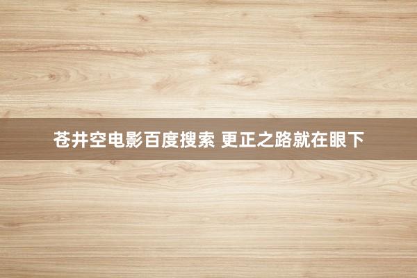 苍井空电影百度搜索 更正之路就在眼下