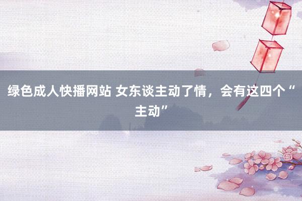 绿色成人快播网站 女东谈主动了情，会有这四个“主动”