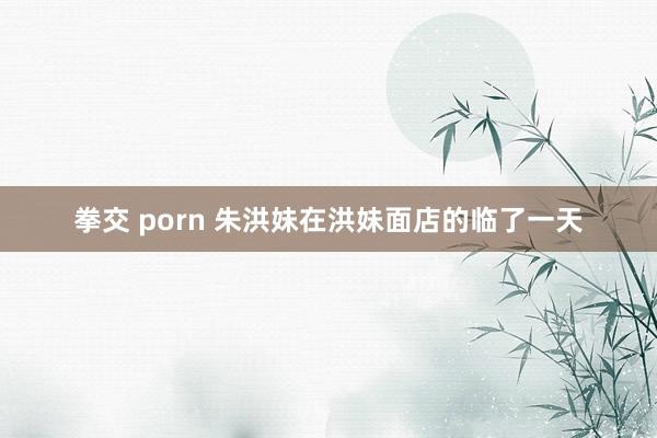 拳交 porn 朱洪妹在洪妹面店的临了一天