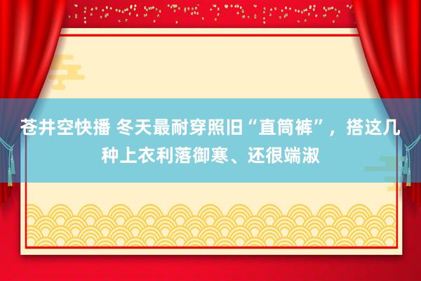 苍井空快播 冬天最耐穿照旧“直筒裤”，搭这几种上衣利落御寒、还很端淑