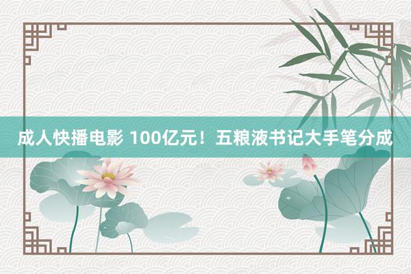 成人快播电影 100亿元！五粮液书记大手笔分成