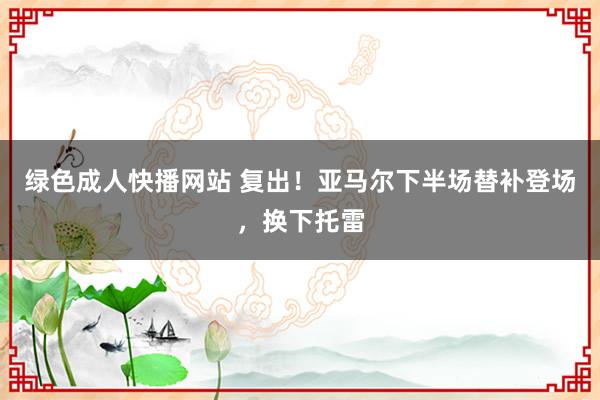 绿色成人快播网站 复出！亚马尔下半场替补登场，换下托雷