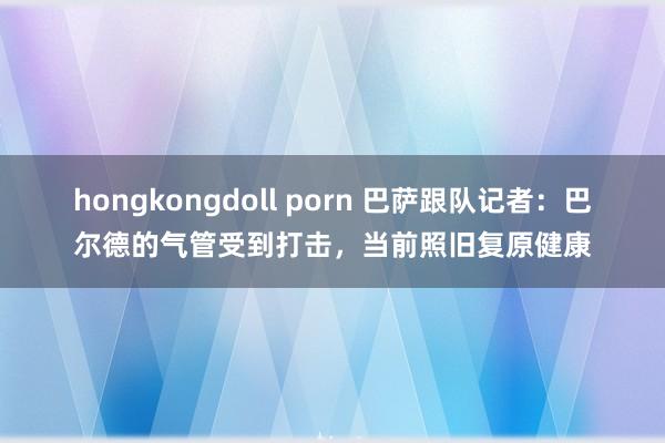 hongkongdoll porn 巴萨跟队记者：巴尔德的气管受到打击，当前照旧复原健康