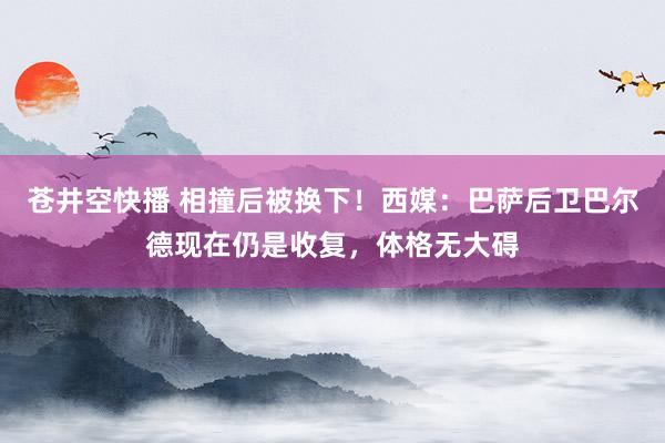 苍井空快播 相撞后被换下！西媒：巴萨后卫巴尔德现在仍是收复，体格无大碍