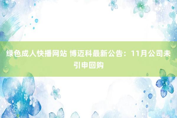 绿色成人快播网站 博迈科最新公告：11月公司未引申回购