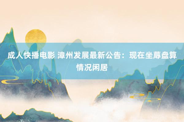 成人快播电影 漳州发展最新公告：现在坐蓐盘算情况闲居