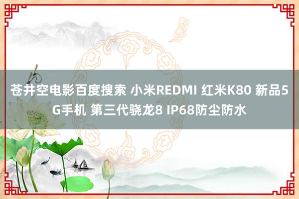 苍井空电影百度搜索 小米REDMI 红米K80 新品5G手机 第三代骁龙8 IP68防尘防水