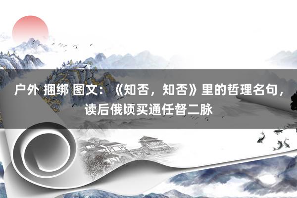 户外 捆绑 图文：《知否，知否》里的哲理名句，读后俄顷买通任督二脉