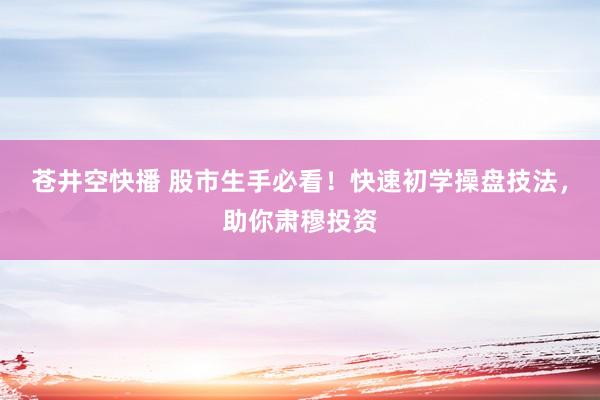 苍井空快播 股市生手必看！快速初学操盘技法，助你肃穆投资