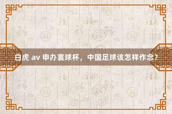 白虎 av 申办寰球杯，中国足球该怎样作念？