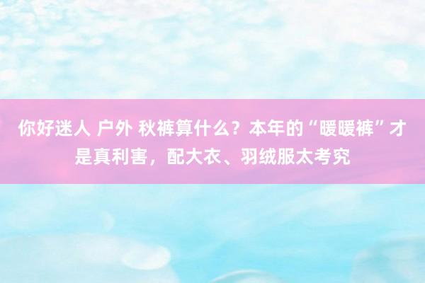 你好迷人 户外 秋裤算什么？本年的“暖暖裤”才是真利害，配大衣、羽绒服太考究