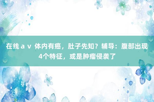 在线ａｖ 体内有癌，肚子先知？辅导：腹部出现4个特征，或是肿瘤侵袭了