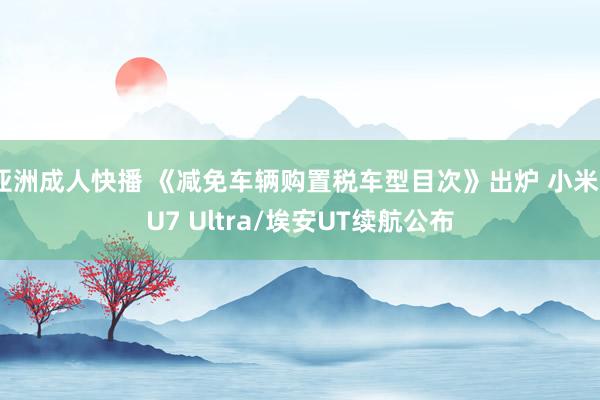 亚洲成人快播 《减免车辆购置税车型目次》出炉 小米SU7 Ultra/埃安UT续航公布