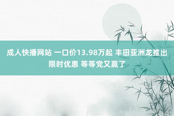 成人快播网站 一口价13.98万起 丰田亚洲龙推出限时优惠 等等党又赢了