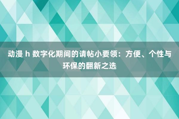 动漫 h 数字化期间的请帖小要领：方便、个性与环保的翻新之选