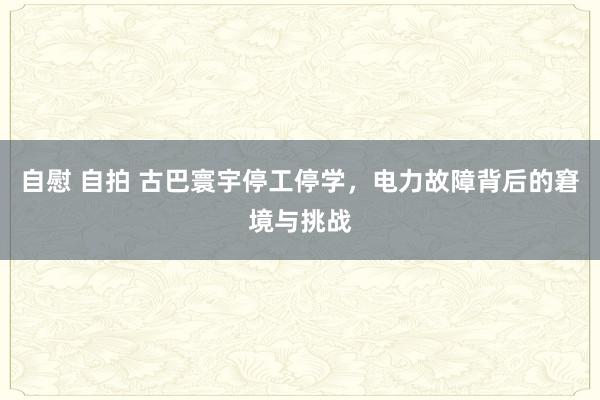 自慰 自拍 古巴寰宇停工停学，电力故障背后的窘境与挑战