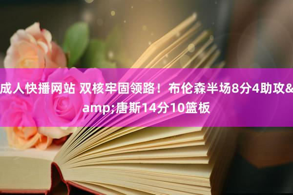 成人快播网站 双核牢固领路！布伦森半场8分4助攻&唐斯14分10篮板