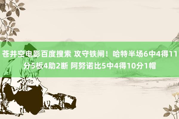 苍井空电影百度搜索 攻守铁闸！哈特半场6中4得11分5板4助2断 阿努诺比5中4得10分1帽