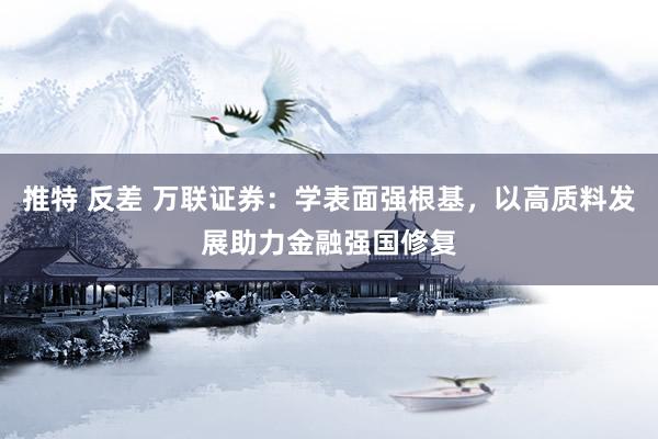 推特 反差 万联证券：学表面强根基，以高质料发展助力金融强国修复