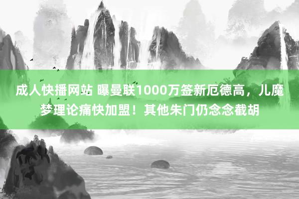 成人快播网站 曝曼联1000万签新厄德高，儿魔梦理论痛快加盟！其他朱门仍念念截胡