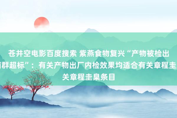 苍井空电影百度搜索 紫燕食物复兴“产物被检出大肠菌群超标”：有关产物出厂内检效果均适合有关章程圭臬条目