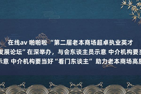 在线av 啪啪啦 “第二届老本商场超卓执业英才盛典暨老本商场高质料发展论坛”在深举办，与会东谈主员示意 中介机构要当好“看门东谈主” 助力老本商场高质料发展