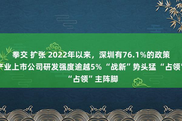 拳交 扩张 2022年以来，深圳有76.1%的政策性新兴产业上市公司研发强度逾越5% “战新”势头猛 “占领”主阵脚