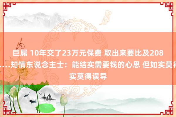 巨屌 10年交了23万元保费 取出来要比及2084年……知情东说念主士：能结实需要钱的心思 但如实莫得误导