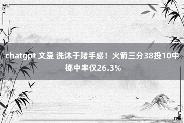 chatgpt 文爱 洗沐于赌手感！火箭三分38投10中 掷中率仅26.3%