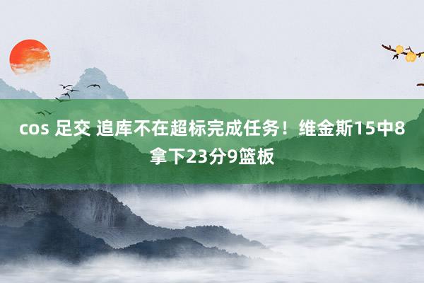 cos 足交 追库不在超标完成任务！维金斯15中8拿下23分9篮板