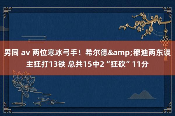 男同 av 两位寒冰弓手！希尔德&穆迪两东谈主狂打13铁 总共15中2“狂砍”11分