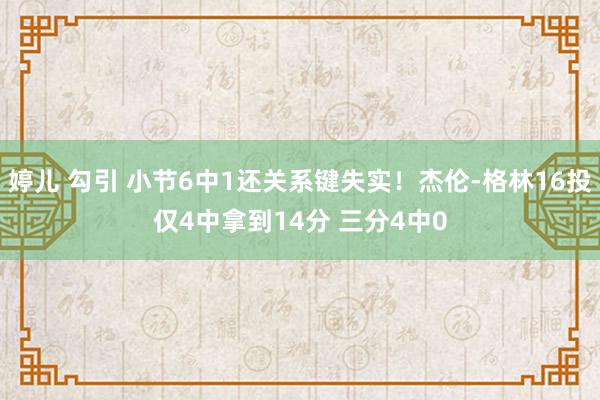 婷儿 勾引 小节6中1还关系键失实！杰伦-格林16投仅4中拿到14分 三分4中0