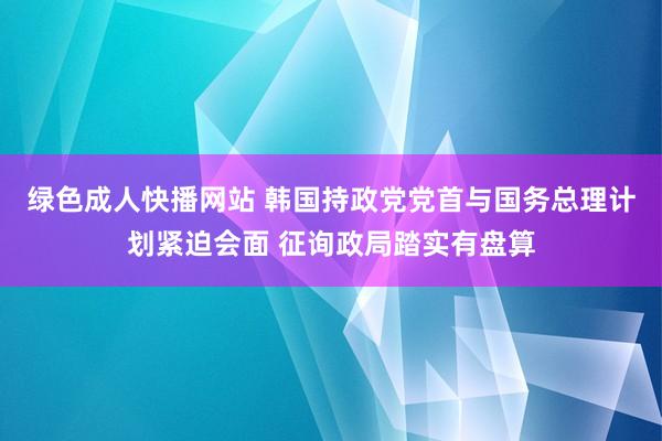 绿色成人快播网站 韩国持政党党首与国务总理计划紧迫会面 征询政局踏实有盘算