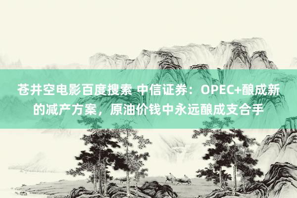 苍井空电影百度搜索 中信证券：OPEC+酿成新的减产方案，原油价钱中永远酿成支合手