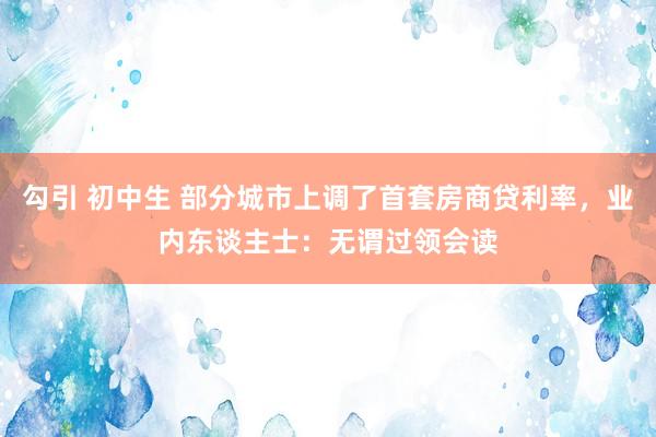 勾引 初中生 部分城市上调了首套房商贷利率，业内东谈主士：无谓过领会读